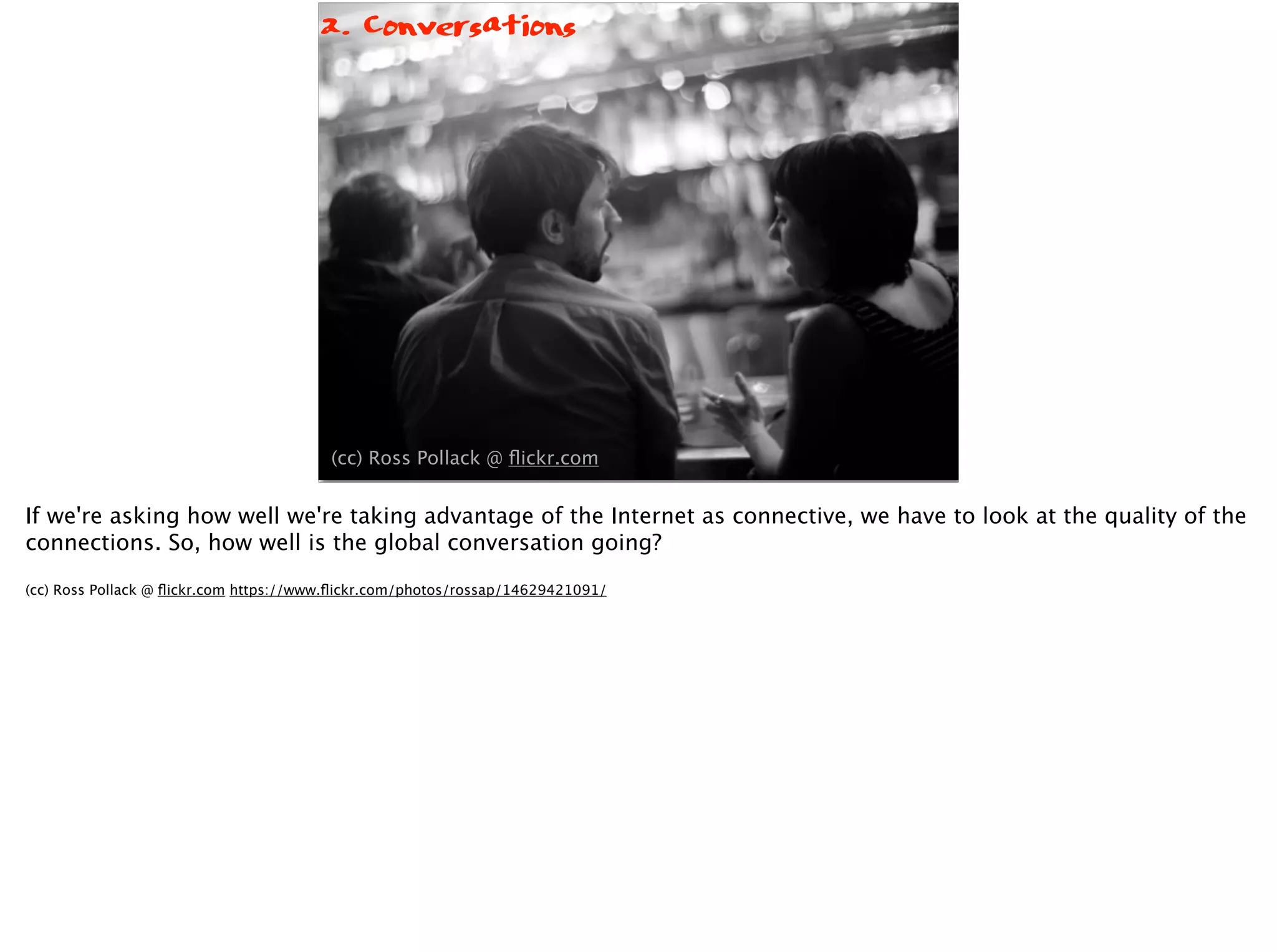 (cc) Ross Pollack @ ﬂickr.com
2. Conversations
If we're asking how well we're taking advantage of the Internet as connective, we have to look at the quality of the
connections. So, how well is the global conversation going?
(cc) Ross Pollack @ ﬂickr.com https://www.ﬂickr.com/photos/rossap/14629421091/
 