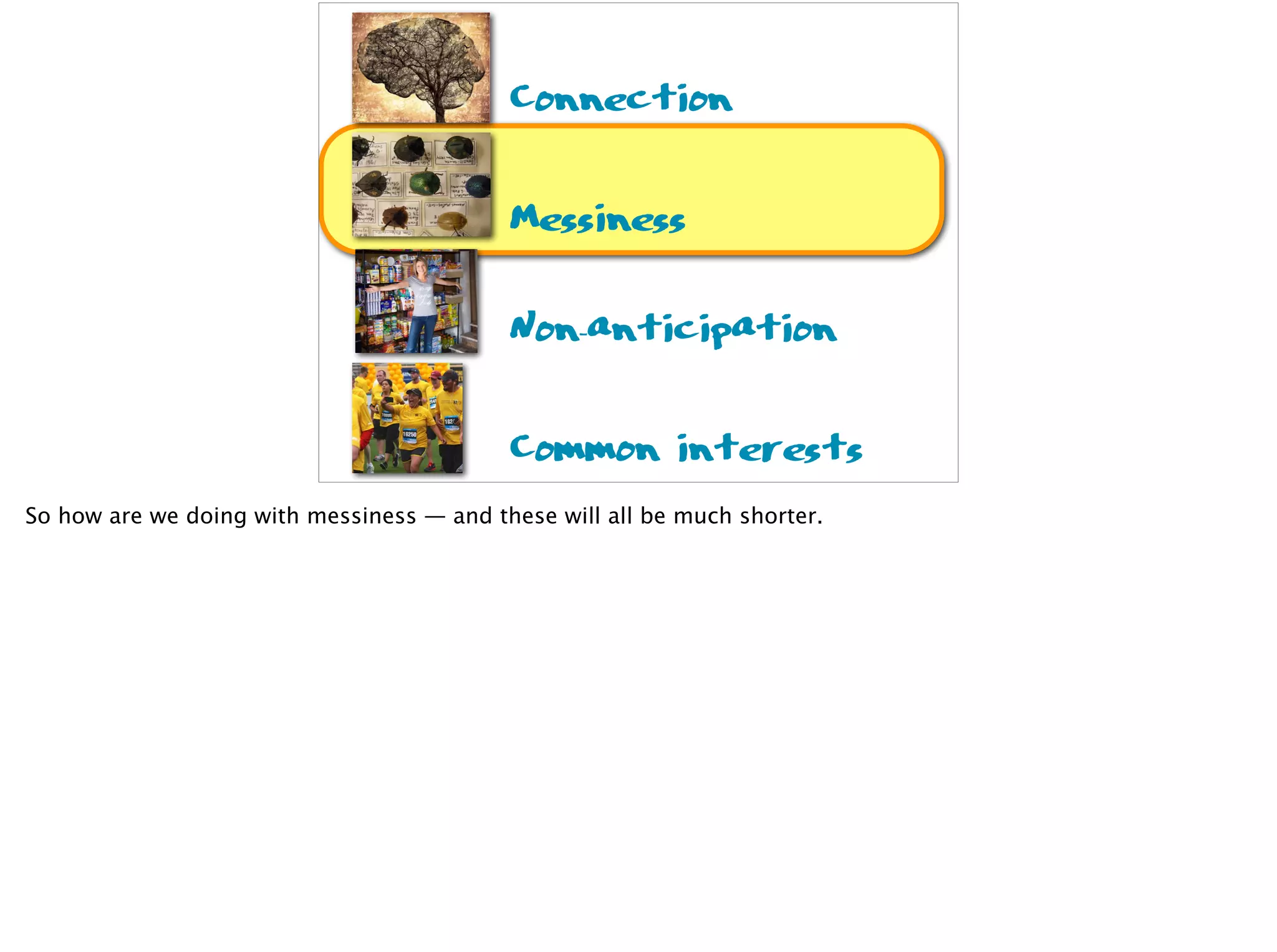 Connection
Messiness
Non-anticipation
Common interests
So how are we doing with messiness — and these will all be much shorter.
 