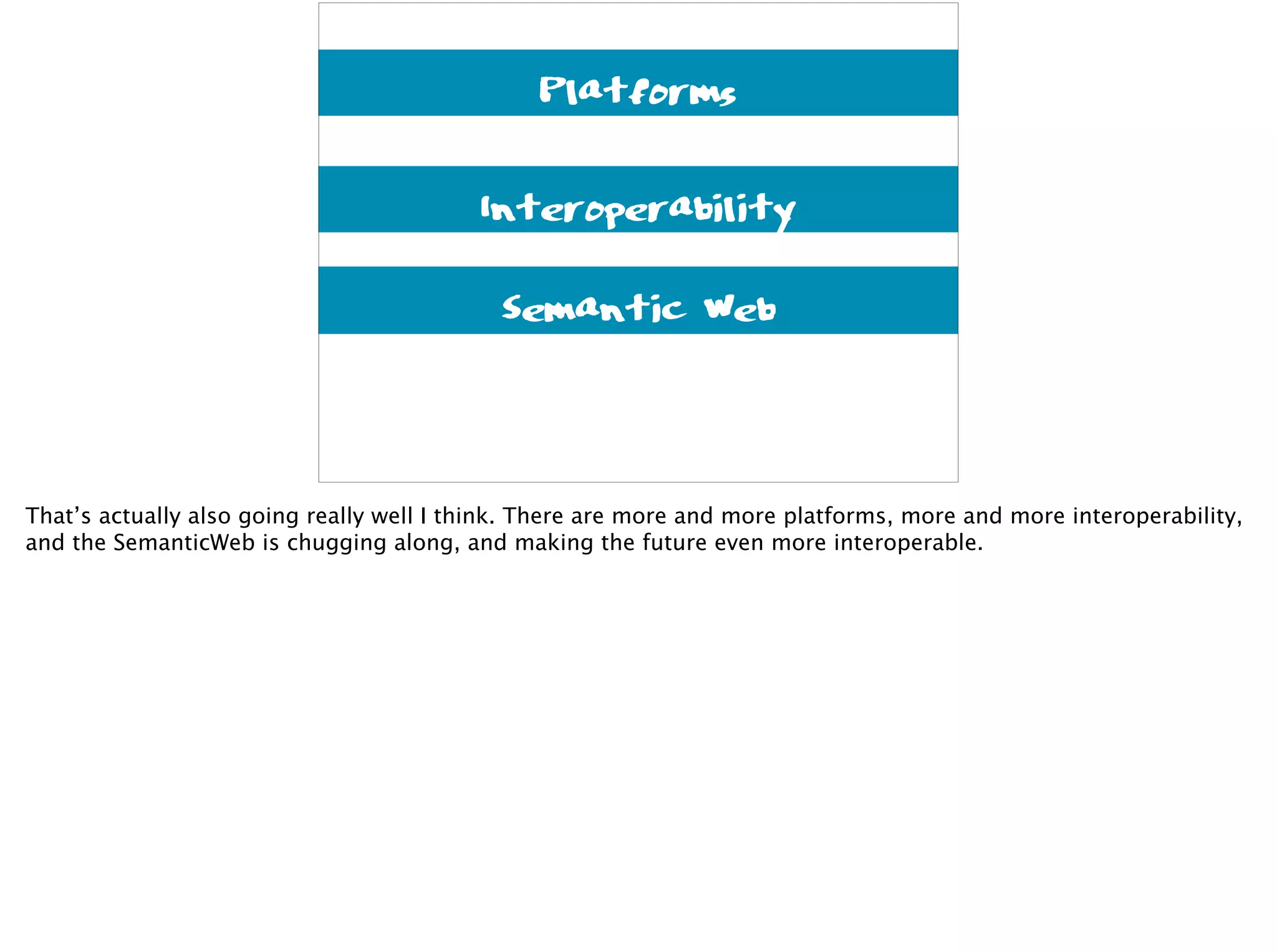 Platforms
Interoperability
Semantic Web
That’s actually also going really well I think. There are more and more platforms, more and more interoperability,
and the SemanticWeb is chugging along, and making the future even more interoperable.
 
