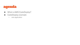 agenda
● What is AWS CodeDeploy?
● CodeDeploy example
○ rails application
 