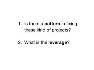 1. Is there a pattern in fixing
these kind of projects?
2. What is the leverage?
 