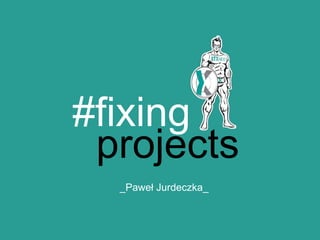 #fixing
projects
_Paweł Jurdeczka_
 