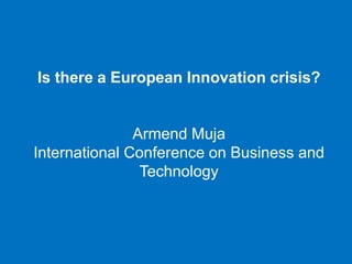 Is there a European Innovation crisis?
Armend Muja
International Conference on Business and
Technology
 