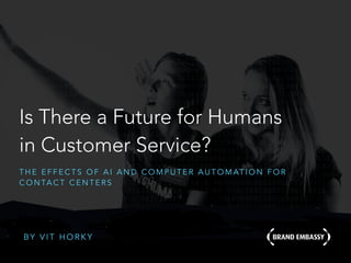 Is There a Future for Humans
in Customer Service?
T H E E F F E C T S O F A I A N D C O M P U T E R A U T O M AT I O N F O R
C O N TA C T C E N T E R S
B Y V I T H O R K Y
 