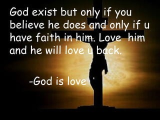 God exist but only if you believe he does and only if u have faith in him. Love  him and he will love u back.  -God is love 