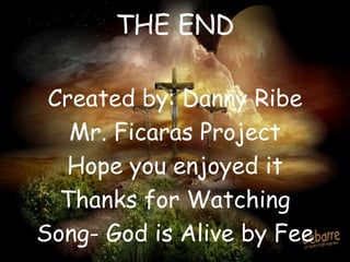 THE END Created by: Danny Ribe Mr. Ficaras Project Hope you enjoyed it Thanks for Watching Song- God is Alive by Fee 