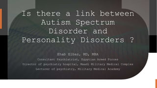 Is there a link between
Autism Spectrum
Disorder and
Personality Disorders ?
Ehab Elbaz, MD, MBA
Consultant Psychiatrist, Egyptian Armed Forces
Director of psychiatry hospital, Maadi Military Medical Complex
Lecturer of psychiatry, Military Medical Academy
 