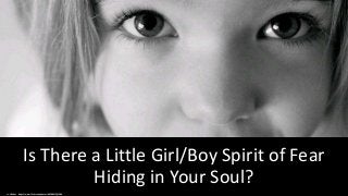 Is There a Little Girl/Boy Spirit of Fear
Hiding in Your Soul?
cc: fikirbaz - https://www.flickr.com/photos/60388612@N00
 
