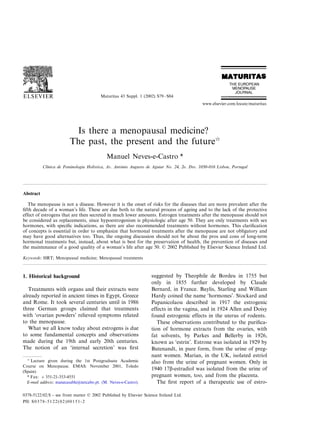 Maturitas 43 Suppl. 1 (2002) S79– S84
                                                                                              www.elsevier.com/locate/maturitas




                          Is there a menopausal medicine?
                         The past, the present and the future
                                            Manuel Neves-e-Castro *
           Clinica de Feminologia Holistica, A6. Antonio Augusto de Aguiar No. 24, 2o. Dto. 1050 -016 Lisbon, Portugal
                                                    ´




Abstract

   The menopause is not a disease. However it is the onset of risks for the diseases that are more prevalent after the
ﬁfth decade of a woman’s life. These are due both to the natural process of ageing and to the lack of the protective
effect of estrogens that are then secreted in much lower amounts. Estrogen treatments after the menopause should not
be considered as replacements, since hypoestrogenism is physiologic after age 50. They are only treatments with sex
hormones, with speciﬁc indications, as there are also recommended treatments without hormones. This clariﬁcation
of concepts is essential in order to emphasize that hormonal treatments after the menopause are not obligatory and
may have good alternatives too. Thus, the ongoing discussion should not be about the pros and cons of long-term
hormonal treatments but, instead, about what is best for the preservation of health, the prevention of diseases and
the maintenance of a good quality of a woman’s life after age 50. © 2002 Published by Elsevier Science Ireland Ltd.

Keywords: HRT; Menopausal medicine; Menopausal treatments



1. Historical background                                           suggested by Theophile de Bordeu in 1755 but
                                                                   only in 1855 further developed by Claude
   Treatments with organs and their extracts were                  Bernard, in France. Baylis, Starling and William
already reported in ancient times in Egypt, Greece                 Hardy coined the name ‘hormones’. Stockard and
and Rome. It took several centuries until in 1986                  Papanicolaou described in 1917 the estrogenic
three German groups claimed that treatments                        effects in the vagina, and in 1924 Allen and Doisy
with ‘ovarian powders’ relieved symptoms related                   found estrogenic effects in the uterus of rodents.
to the menopause.                                                     These observations contributed to the puriﬁca-
   What we all know today about estrogens is due                   tion of hormone extracts from the ovaries, with
to some fundamental concepts and observations                      fat solvents, by Parkes and Bellerby in 1926,
made during the 19th and early 20th centuries.                     known as ‘estrin’. Estrone was isolated in 1929 by
The notion of an ‘internal secretion’ was ﬁrst                     Butenandt, in pure form, from the urine of preg-
                                                                   nant women. Marian, in the UK, isolated estriol
  
    Lecture given during the 1st Postgraduate Academic             also from the urine of pregnant women. Only in
Course on Menopause. EMAS: November 2001, Toledo
(Spain)
                                                                   1940 17b-estradiol was isolated from the urine of
  * Fax: + 351-21-353-4551                                         pregnant women, too, and from the placenta.
  E-mail address: manecasable@netcabo.pt. (M. Neves-e-Castro).        The ﬁrst report of a therapeutic use of estro-

0378-5122/02/$ - see front matter © 2002 Published by Elsevier Science Ireland Ltd.
PII: S 0 3 7 8 - 5 1 2 2 ( 0 2 ) 0 0 1 5 1 - 2
 