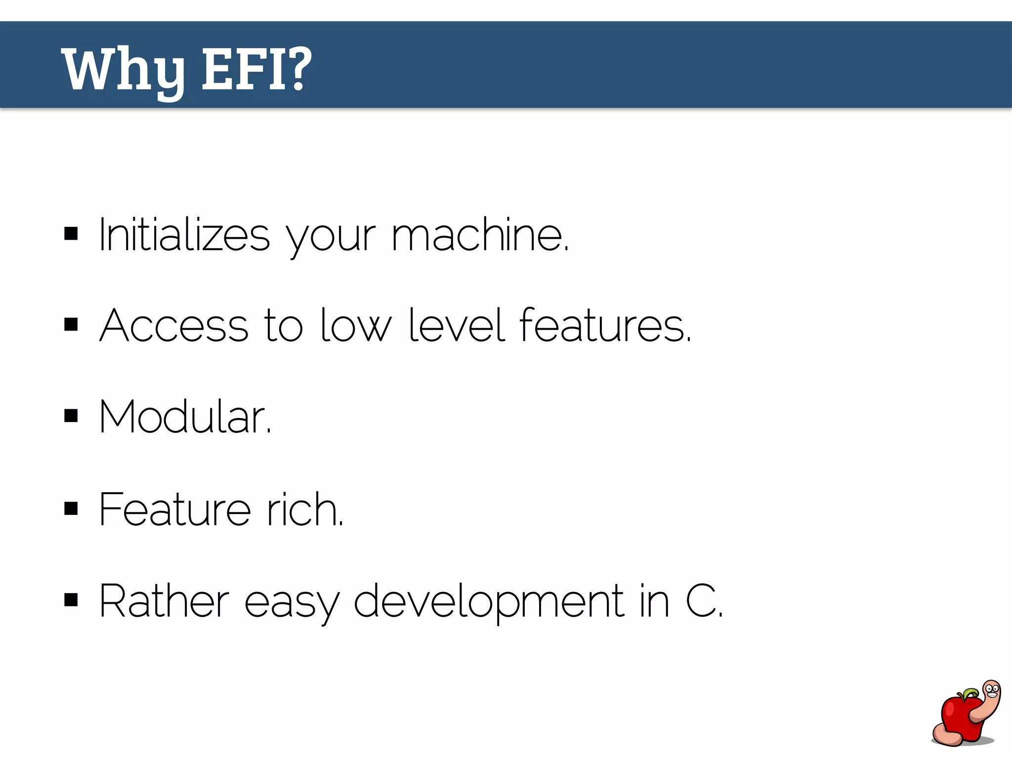 Why EFI?
§  Initializes your machine.
§  Access to low level features.
§  Modular.
§  Feature rich.
§  Rather easy development in C.
 