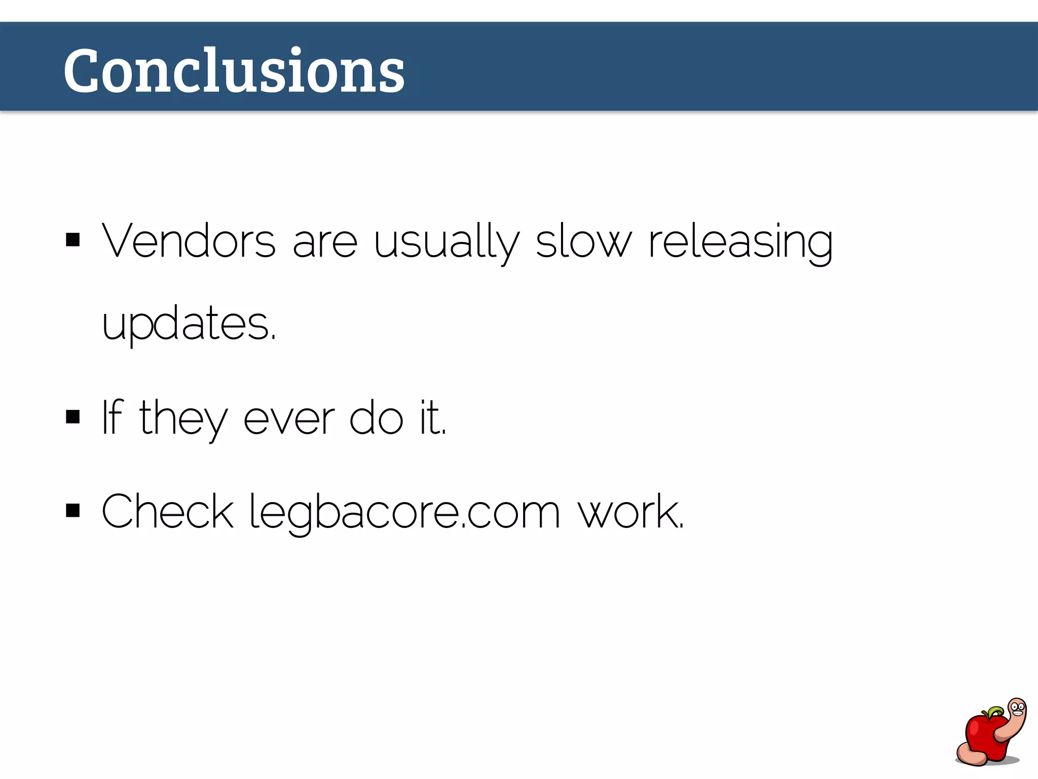 Conclusions
§  Vendors are usually slow releasing
updates.
§  If they ever do it.
§  Check legbacore.com work.
 