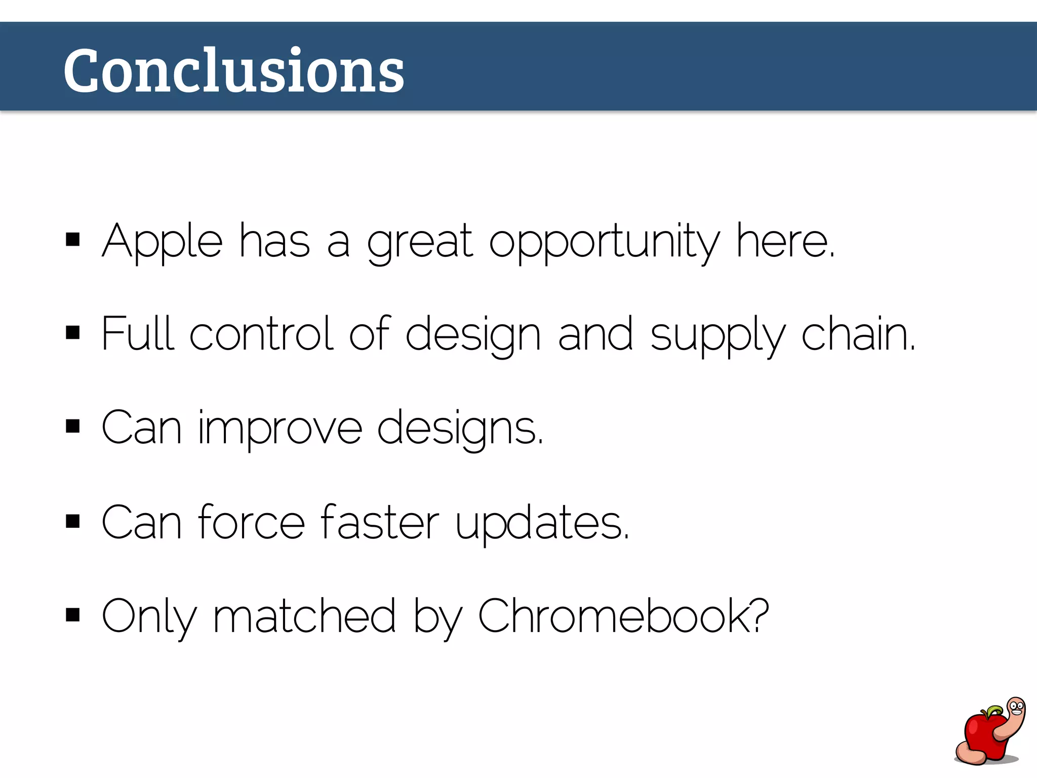 Conclusions
§  Apple has a great opportunity here.
§  Full control of design and supply chain.
§  Can improve designs.
§  Can force faster updates.
§  Only matched by Chromebook?
 
