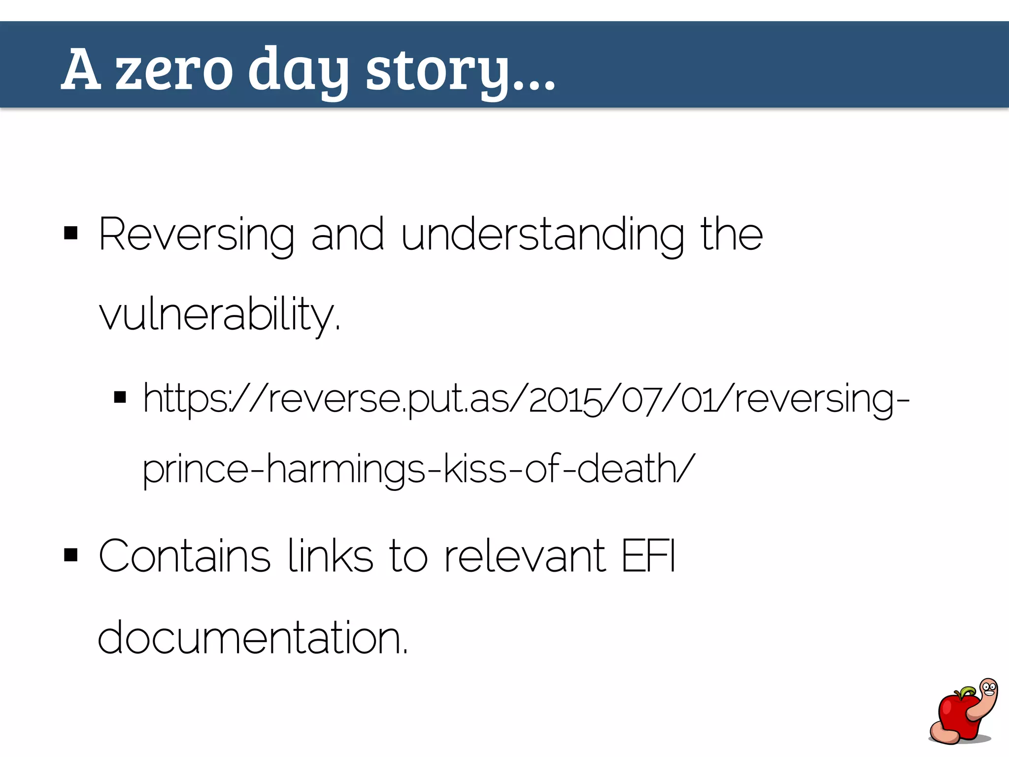 A zero day story…
§  Reversing and understanding the
vulnerability.
§  https://reverse.put.as/2015/07/01/reversing-
prince-harmings-kiss-of-death/
§  Contains links to relevant EFI
documentation.
 