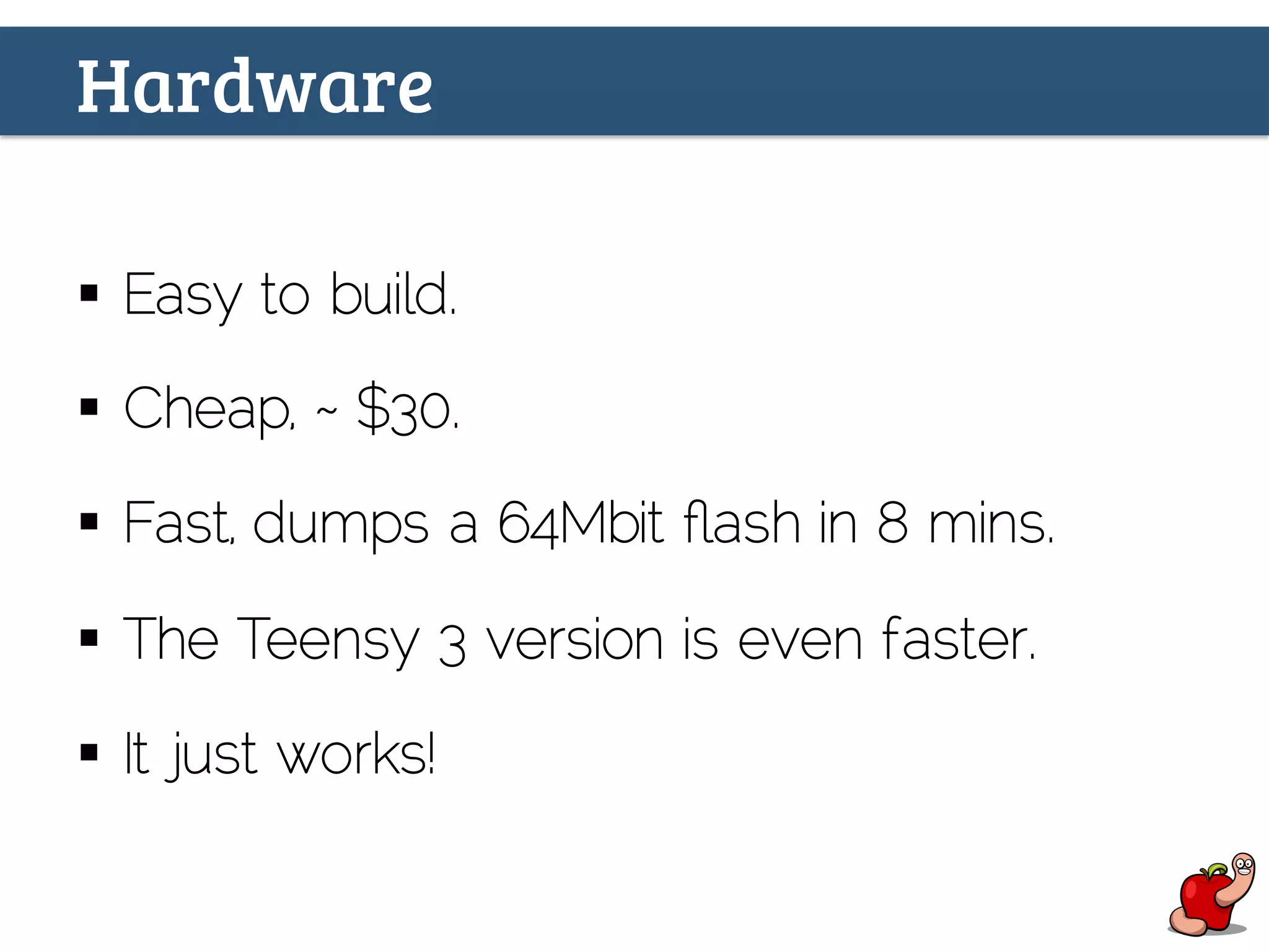 Hardware
§  Easy to build.
§  Cheap, ~ $30.
§  Fast, dumps a 64Mbit ﬂash in 8 mins.
§  The Teensy 3 version is even faster.
§  It just works!
 