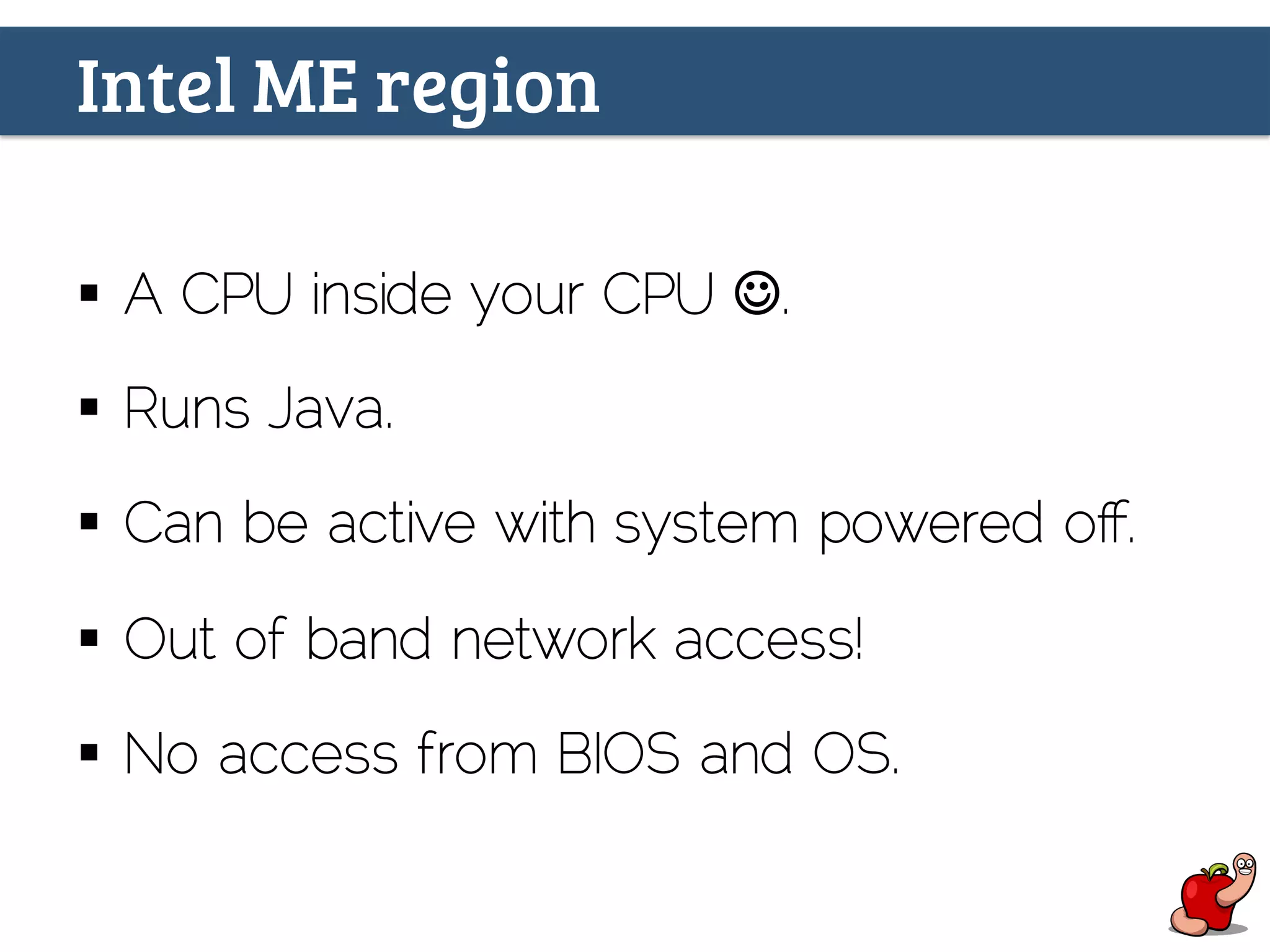 Intel ME region
§  A CPU inside your CPU J.
§  Runs Java.
§  Can be active with system powered oﬀ.
§  Out of band network access!
§  No access from BIOS and OS.
 