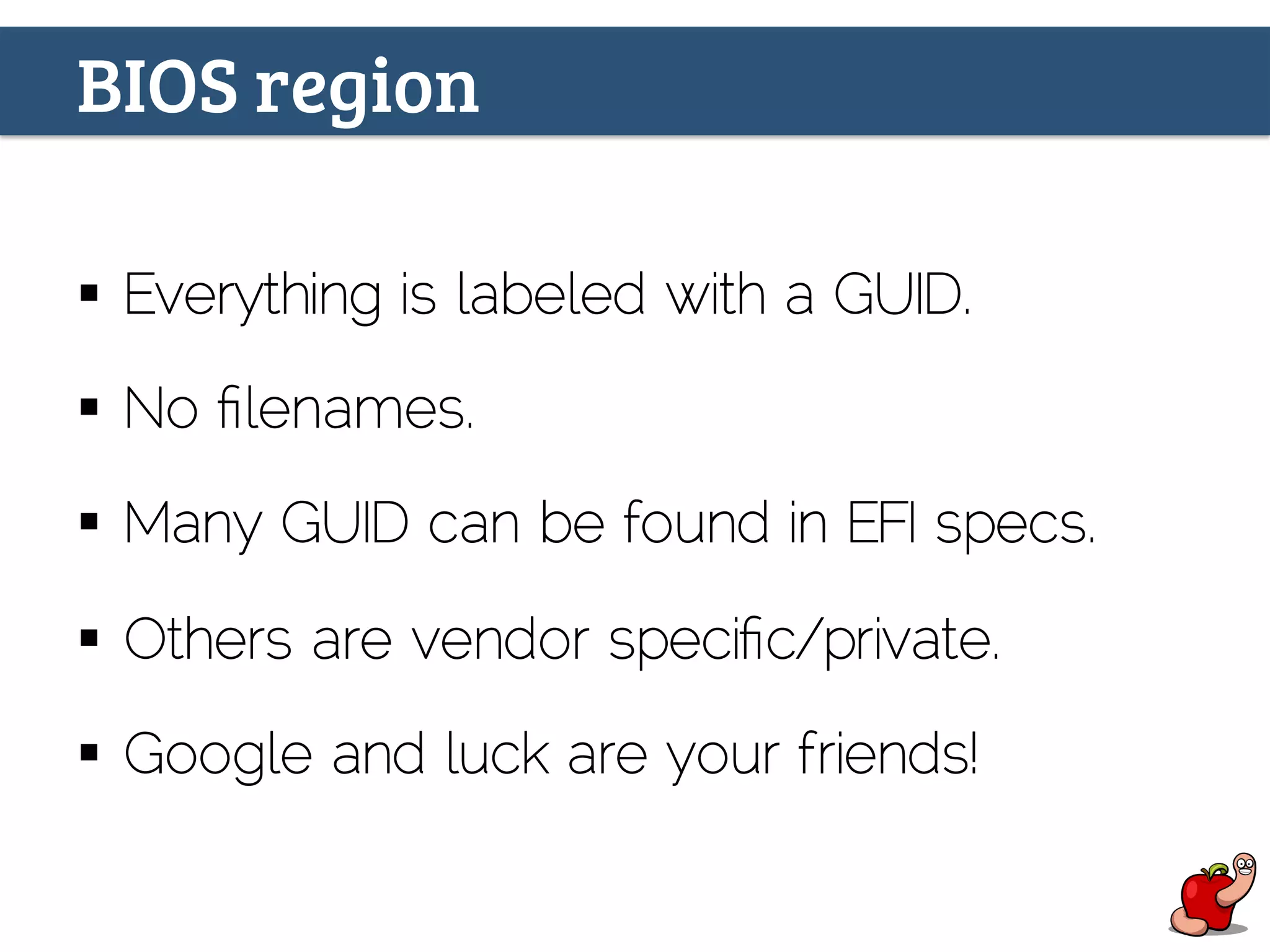 BIOS region
§  Everything is labeled with a GUID.
§  No ﬁlenames.
§  Many GUID can be found in EFI specs.
§  Others are vendor speciﬁc/private.
§  Google and luck are your friends!
 