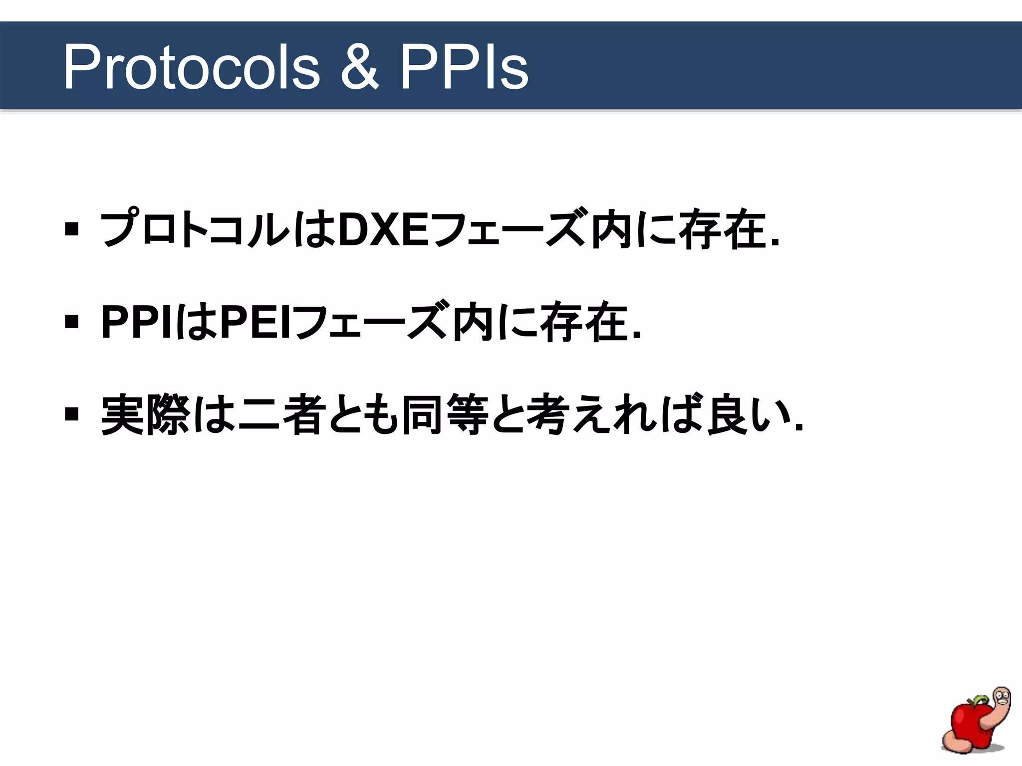 Protocols & PPIs
 プロトコルはDXEフェーズ内に存在.
 PPIはPEIフェーズ内に存在.
 実際は二者とも同等と考えれば良い.
 