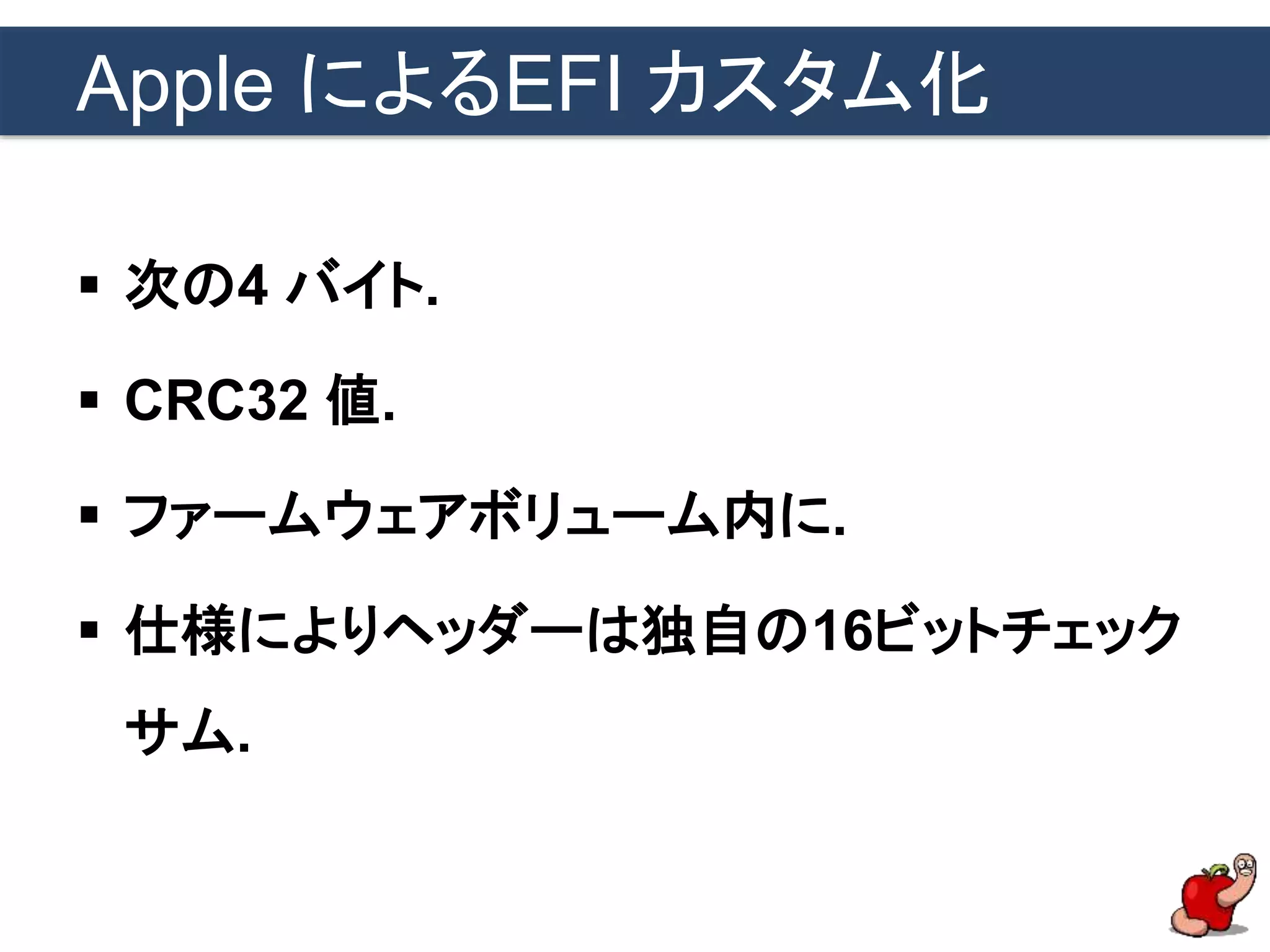 Apple によるEFI カスタム化
 次の4 バイト.
 CRC32 値.
 ファームウェアボリューム内に.
 仕様によりヘッダーは独自の16ビットチェック
サム.
 