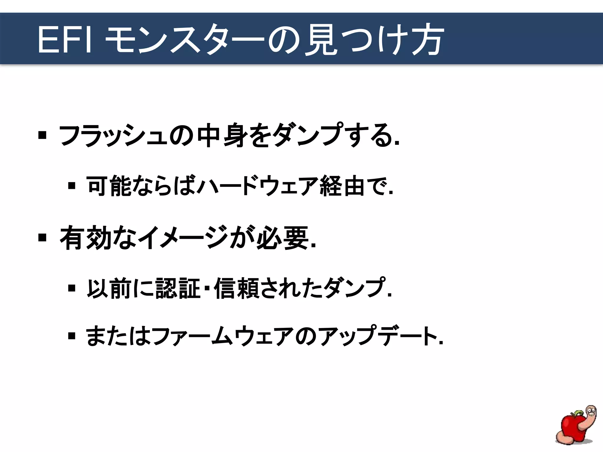 EFI モンスターの見つけ方
 フラッシュの中身をダンプする.
 可能ならばハードウェア経由で.
 有効なイメージが必要.
 以前に認証・信頼されたダンプ.
 またはファームウェアのアップデート.
 