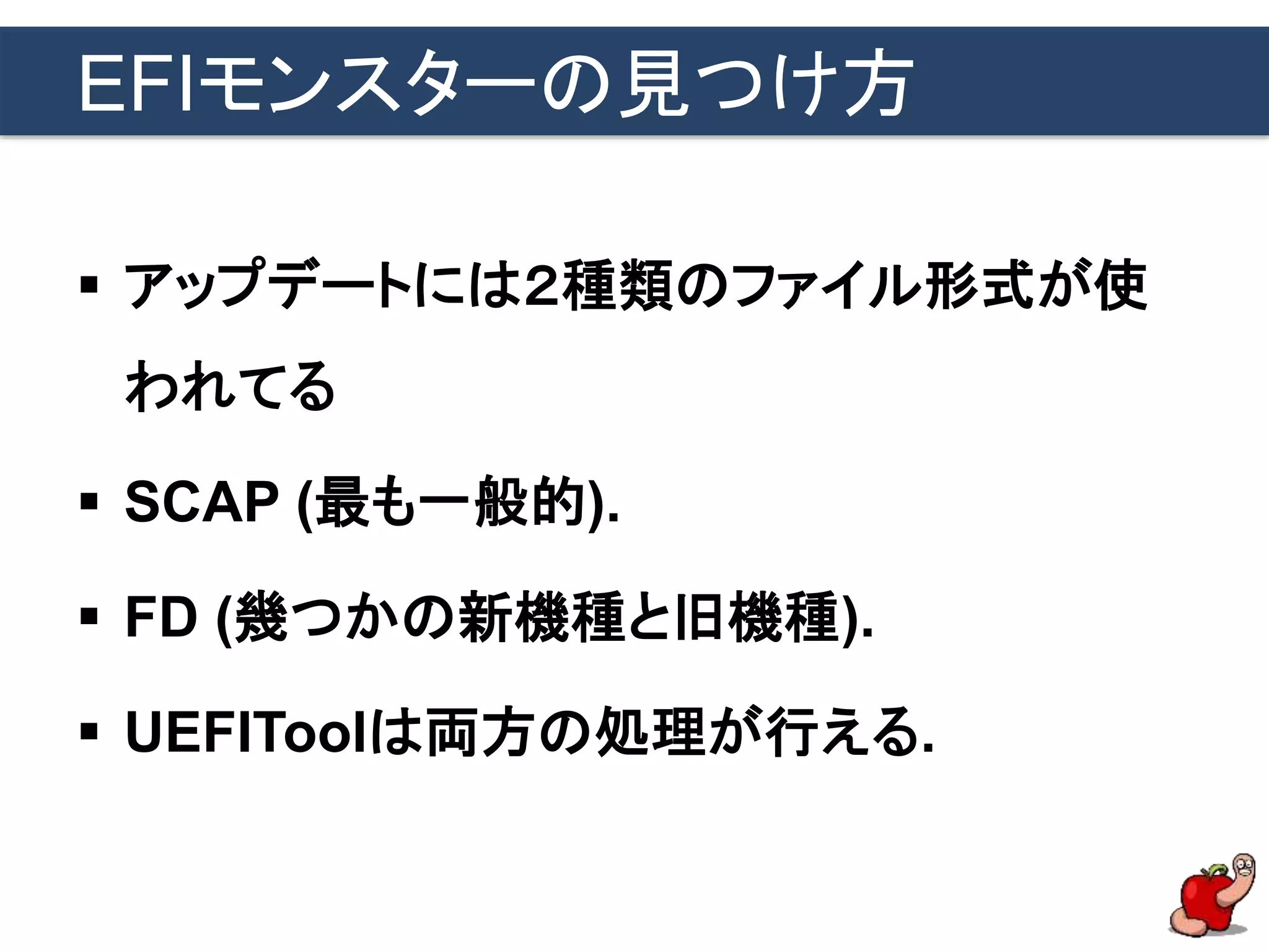 EFIモンスターの見つけ方
 アップデートには２種類のファイル形式が使
われてる
 SCAP (最も一般的).
 FD (幾つかの新機種と旧機種).
 UEFIToolは両方の処理が行える.
 