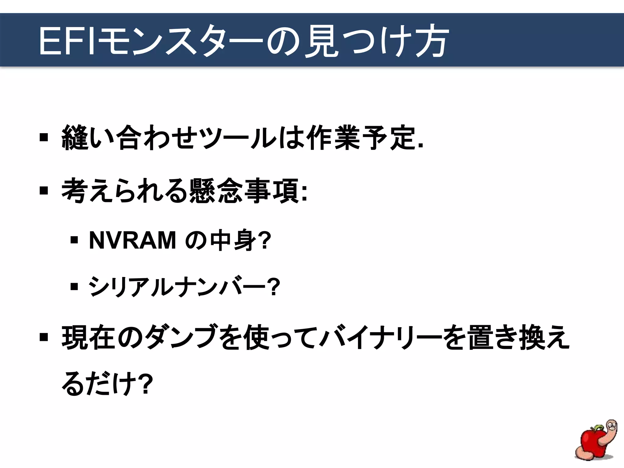 EFIモンスターの見つけ方
 縫い合わせツールは作業予定.
 考えられる懸念事項:
 NVRAM の中身?
 シリアルナンバー?
 現在のダンブを使ってバイナリーを置き換え
るだけ?
 