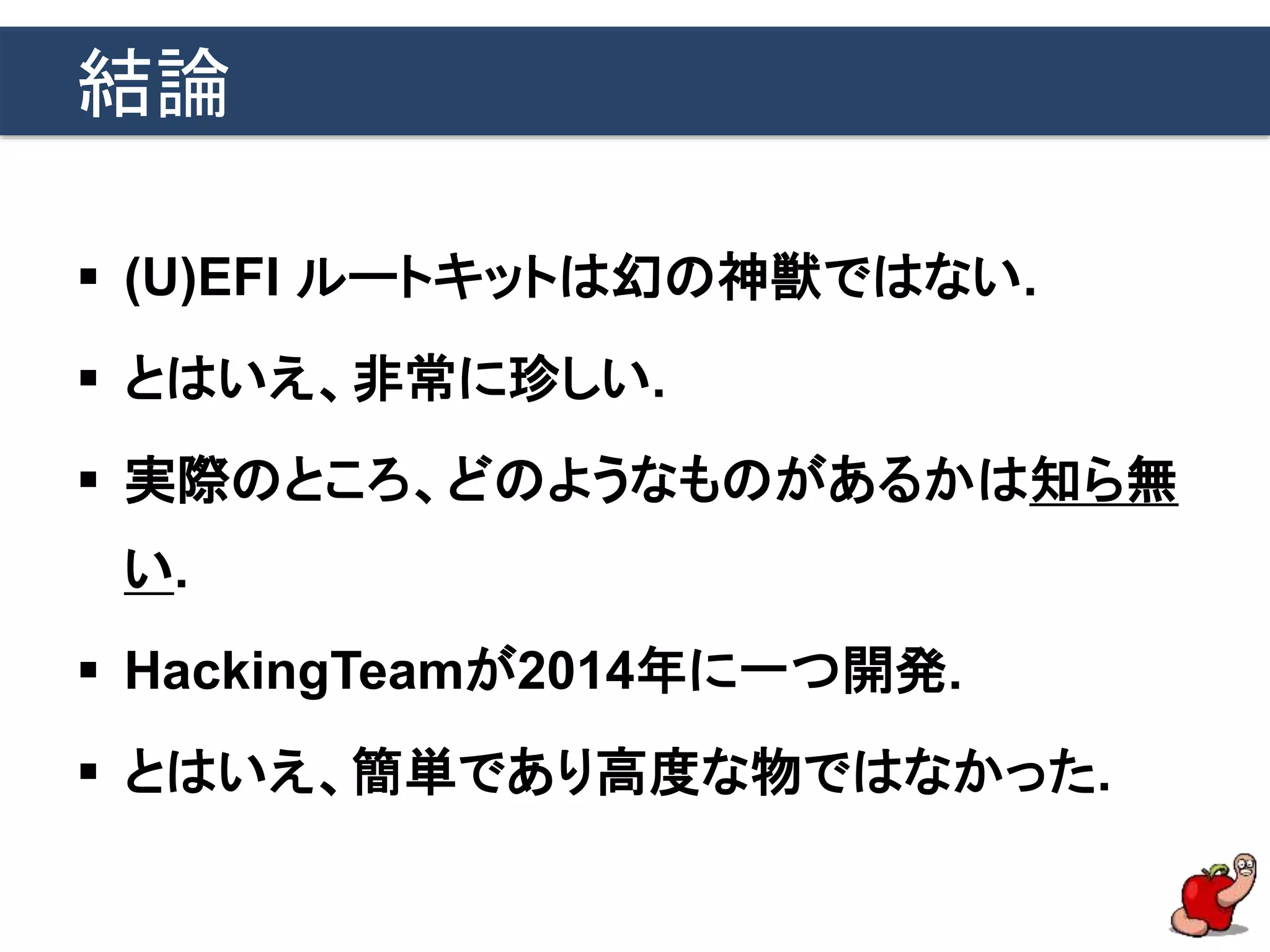 結論
 (U)EFI ルートキットは幻の神獣ではない.
 とはいえ、非常に珍しい.
 実際のところ、どのようなものがあるかは知ら無
い.
 HackingTeamが2014年に一つ開発.
 とはいえ、簡単であり高度な物ではなかった.
 