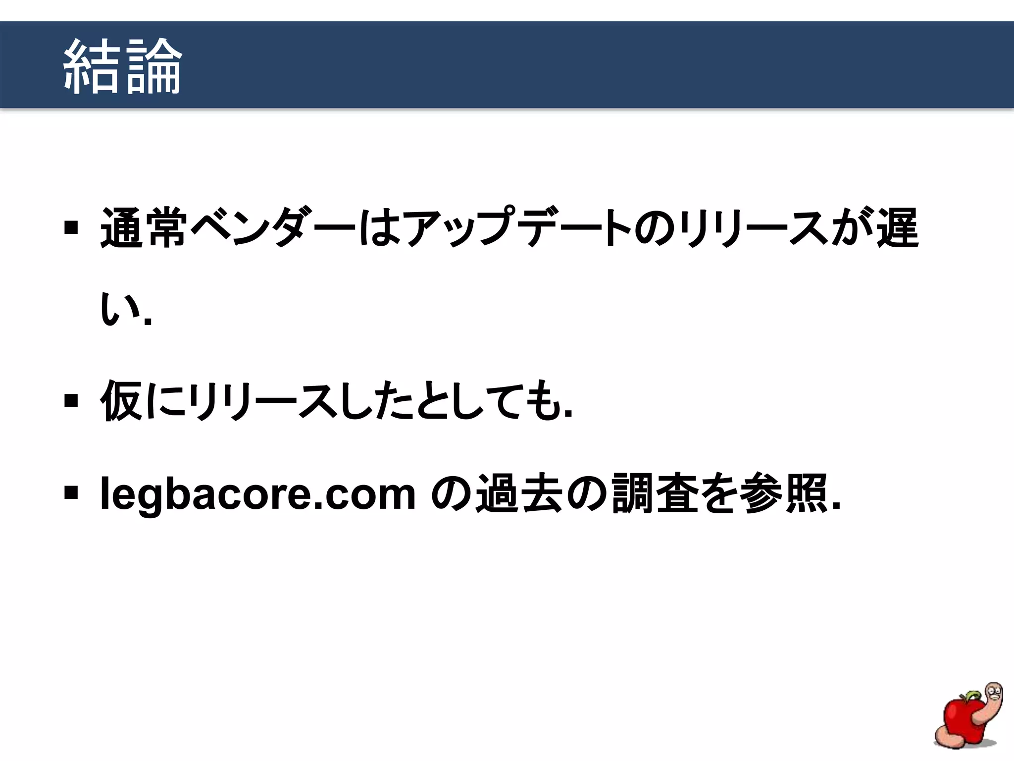 結論
 通常ベンダーはアップデートのリリースが遅
い.
 仮にリリースしたとしても.
 legbacore.com の過去の調査を参照.
 