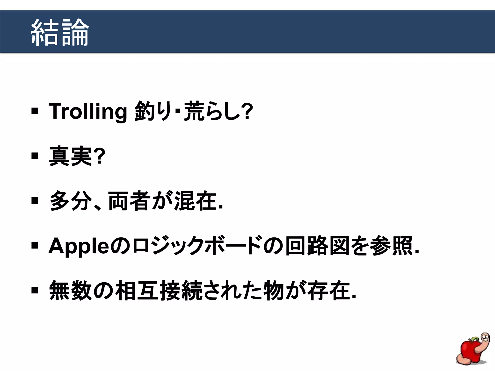 結論
 Trolling 釣り・荒らし?
 真実?
 多分、両者が混在.
 Appleのロジックボードの回路図を参照.
 無数の相互接続された物が存在.
 