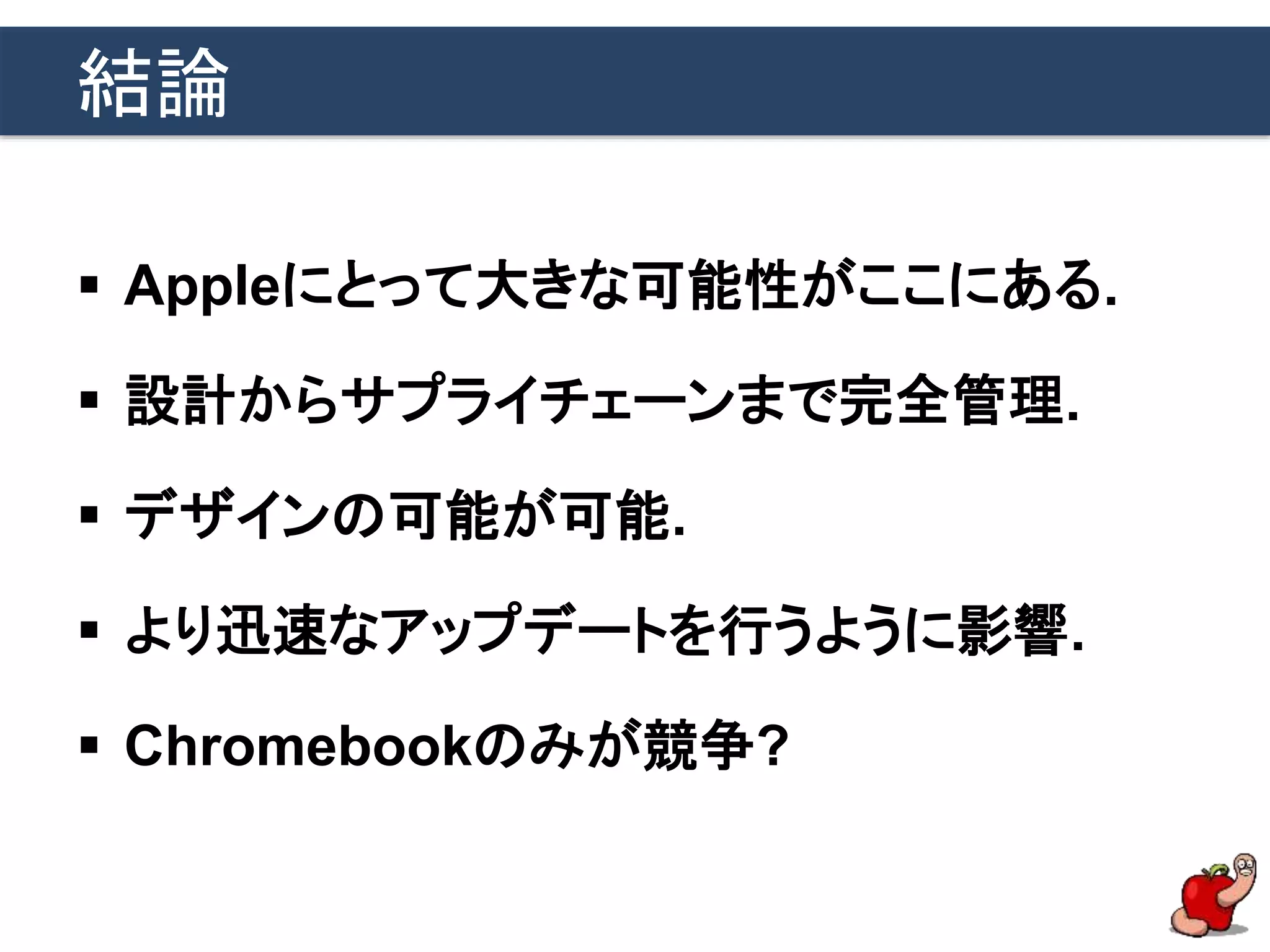 結論
 Appleにとって大きな可能性がここにある.
 設計からサプライチェーンまで完全管理.
 デザインの可能が可能.
 より迅速なアップデートを行うように影響.
 Chromebookのみが競争?
 