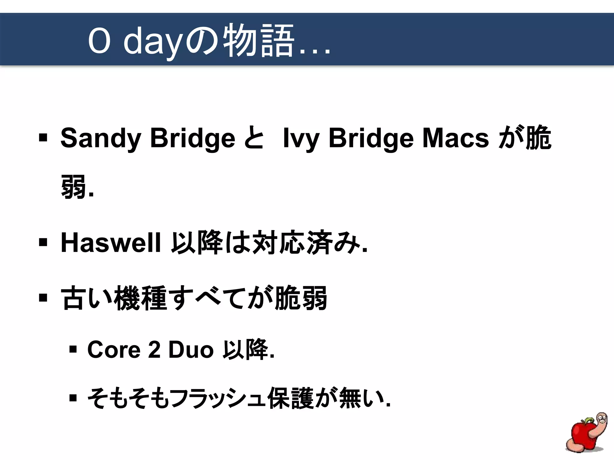 ０ dayの物語…
 Sandy Bridge と Ivy Bridge Macs が脆
弱.
 Haswell 以降は対応済み.
 古い機種すべてが脆弱
 Core 2 Duo 以降.
 そもそもフラッシュ保護が無い.
 