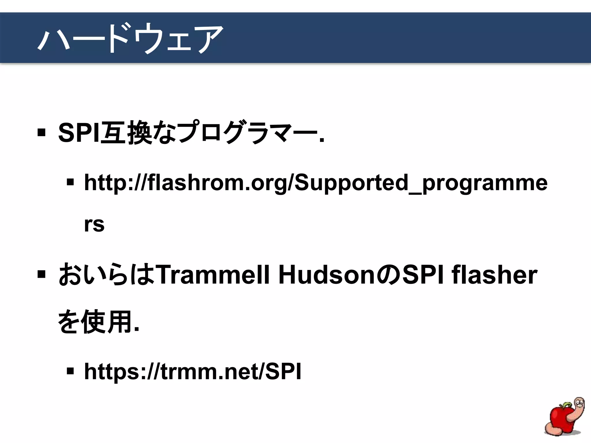 ハードウェア
 SPI互換なプログラマー.
 http://flashrom.org/Supported_programme
rs
 おいらはTrammell HudsonのSPI flasher
を使用.
 https://trmm.net/SPI
 