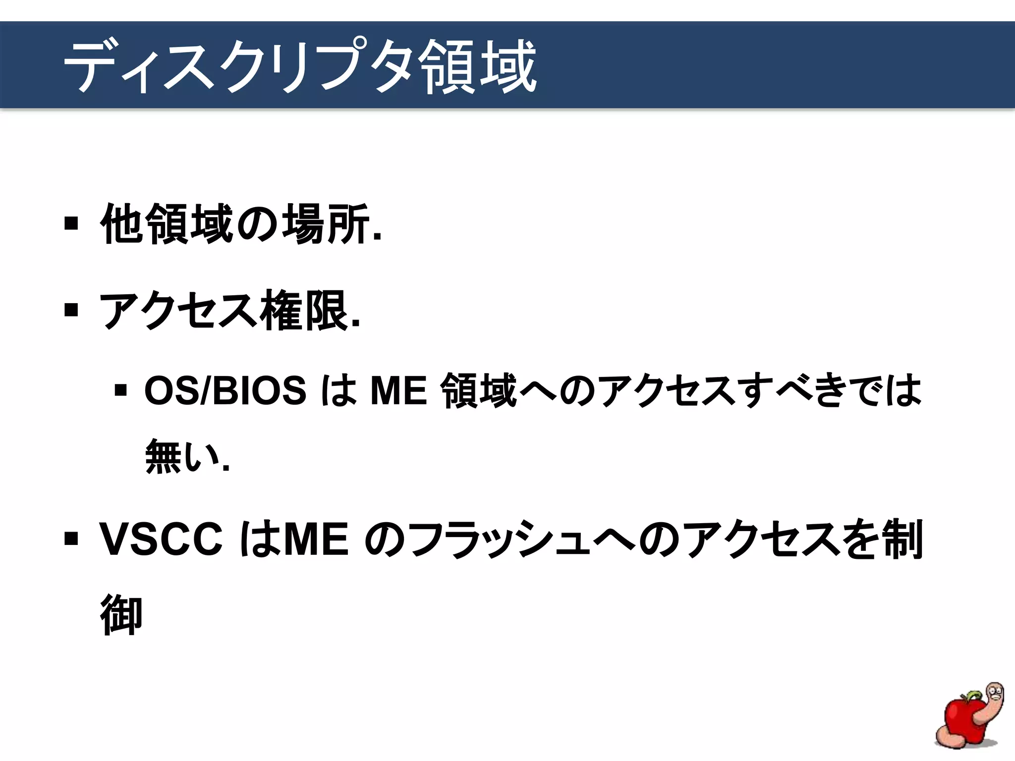 ディスクリプタ領域
 他領域の場所.
 アクセス権限.
 OS/BIOS は ME 領域へのアクセスすべきでは
無い.
 VSCC はME のフラッシュへのアクセスを制
御
 