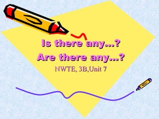 Is there any…?Is there any…?
Are there any…?Are there any…?
NWTE, 3B,Unit 7NWTE, 3B,Unit 7
 
