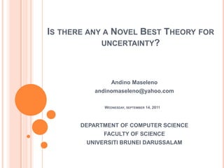Is there any a Novel Best Theory for uncertainty? AndinoMaseleno andinomaseleno@yahoo.com DEPARTMENT OF COMPUTER SCIENCE  FACULTY OF SCIENCE UNIVERSITI BRUNEI DARUSSALAM Wednesday, september 14, 2011 