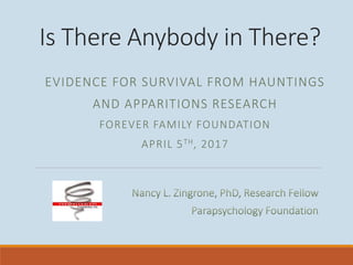 Is There Anybody in There?
EVIDENCE FOR SURVIVAL FROM HAUNTINGS
AND APPARITIONS RESEARCH
FOREVER FAMILY FOUNDATION
APRIL 5TH, 2017
 