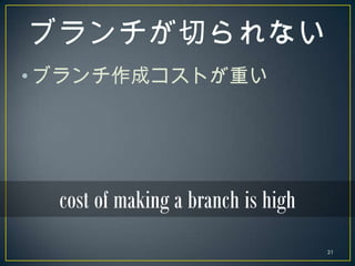 • ブランチ作成コストが重い




  cost of making a branch is high
                                    21
 