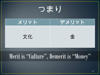 メリット                デメリット

      文化                    金



Merit is “Culture”, Demerit is “Money”
                       ...