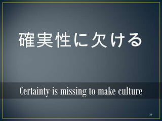 Certainty is missing to make culture
                                       39
 