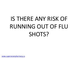 IS THERE ANY RISK OF
        RUNNING OUT OF FLU
               SHOTS?


www.supersevenpharmacy.ca
 