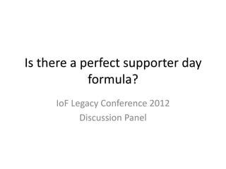 Is there a perfect supporter day
            formula?
     IoF Legacy Conference 2012
           Discussion Panel
 