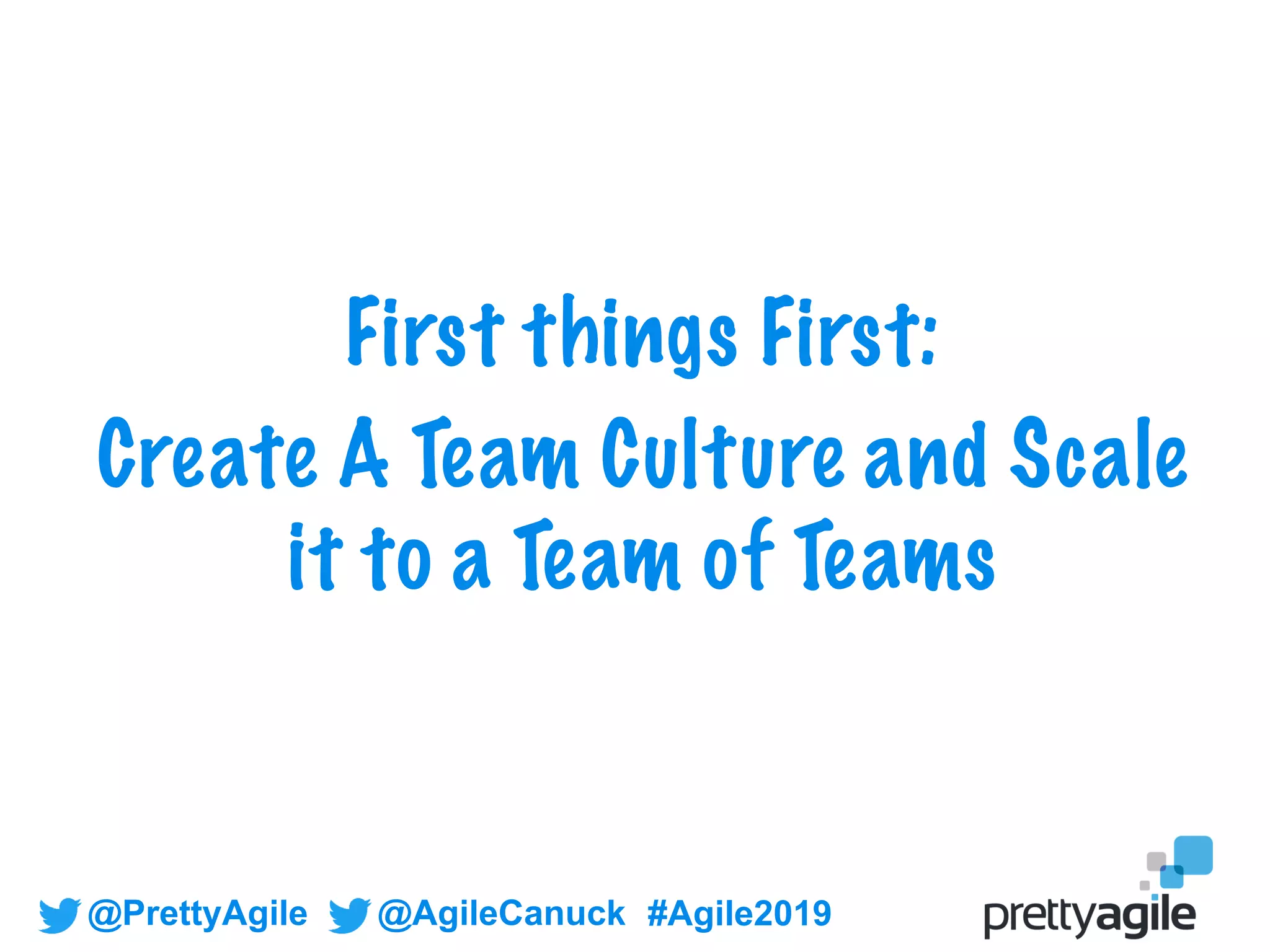 @PrettyAgile @AgileCanuck #Agile2019
First things First:
Create A Team Culture and Scale
it to a Team of Teams
 