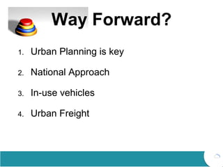 Way Forward?
1. Urban Planning is key
2. National Approach
3. In-use vehicles
4. Urban Freight
 