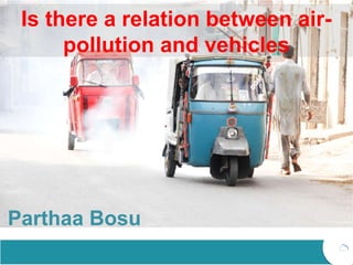 Is there a relation between air-
pollution and vehicles
Parthaa Bosu
 