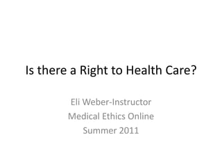 Is there a Right to Health Care? Eli Weber-Instructor Medical Ethics Online Summer 2011 