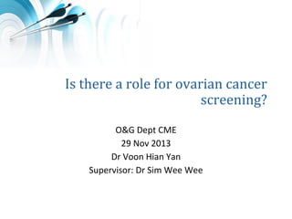 Is there a role for ovarian cancer
screening?
O&G Dept CME
29 Nov 2013
Dr Voon Hian Yan
Supervisor: Dr Sim Wee Wee

 