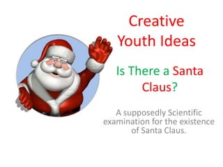 Creative
   Youth Ideas
   Is There a Santa
        Claus?
   A supposedly Scientific
examination for the existence
       of Santa Claus.
 