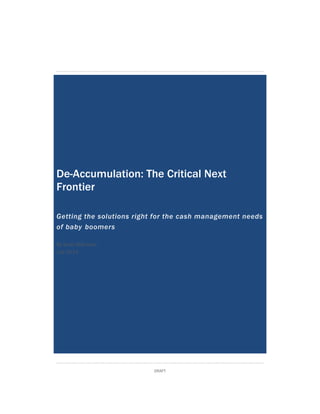 DRAFT
De-Accumulation: The Critical Next
Frontier
Getting the solutions right for the cash management needs
of baby boomers
By Scott Wilkinson
July 2014
 