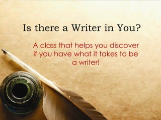 Is there a Writer in You?
  A class that helps you discover
  if you have what it takes to be
              a writer!
 