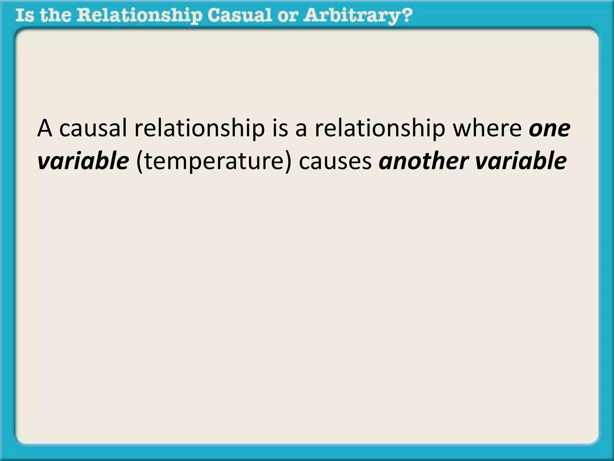 A causal relationship is a relationship where one 
variable (temperature) causes another variable 
 