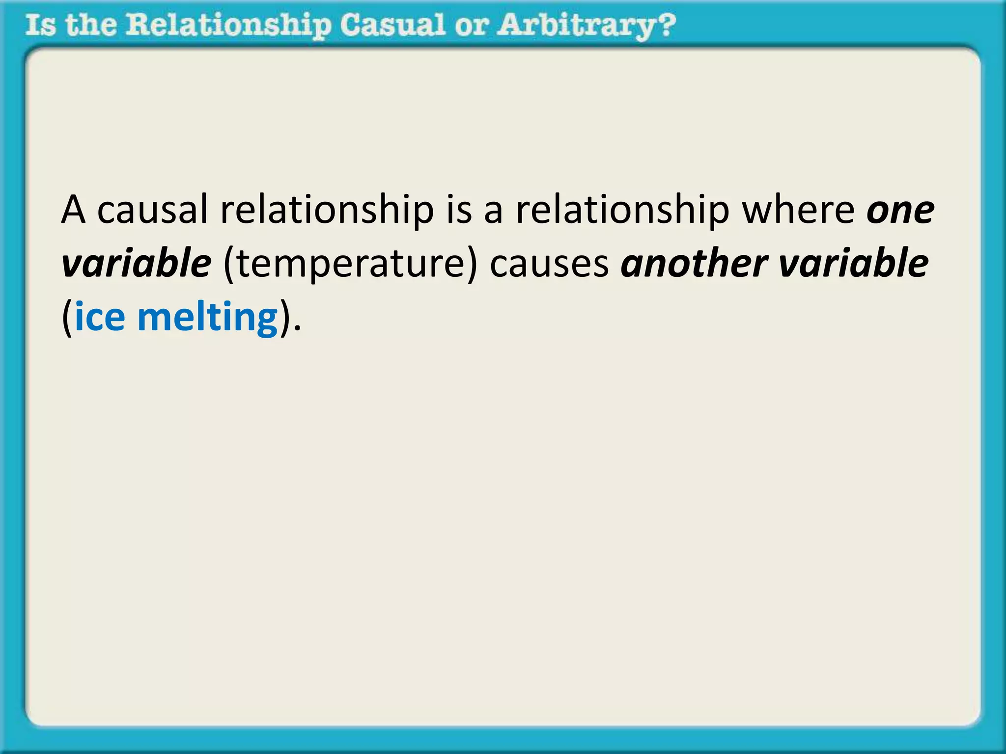 A causal relationship is a relationship where one 
variable (temperature) causes another variable 
(ice melting). 
 